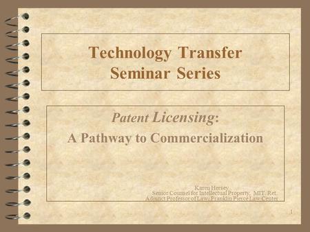 1 Technology Transfer Seminar Series Patent Licensing : A Pathway to Commercialization Karen Hersey Senior Counsel for Intellectual Property, MIT. Ret.