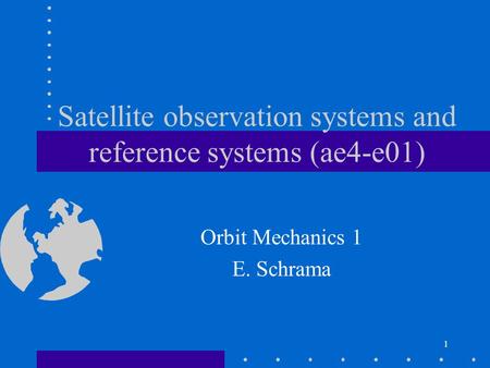 1 Satellite observation systems and reference systems (ae4-e01) Orbit Mechanics 1 E. Schrama.
