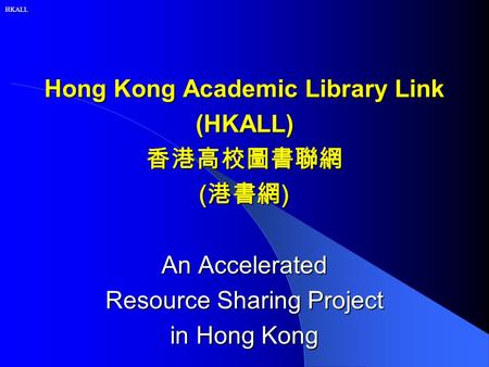 HKALL Hong Kong Academic Library Link (HKALL) 香港高校圖書聯網 ( 港書網 ) An Accelerated Resource Sharing Project in Hong Kong.