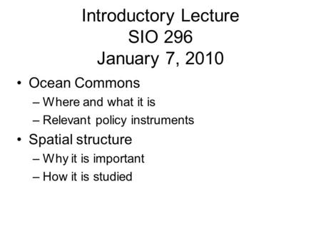 Introductory Lecture SIO 296 January 7, 2010 Ocean Commons –Where and what it is –Relevant policy instruments Spatial structure –Why it is important –How.