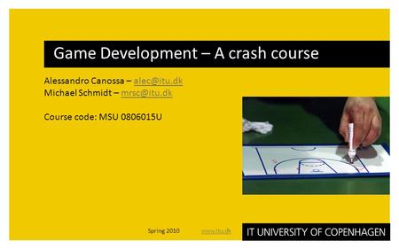 Alessandro Canossa – Michael Schmidt – Course code: MSU 0806015U Game Development – A crash course Spring.