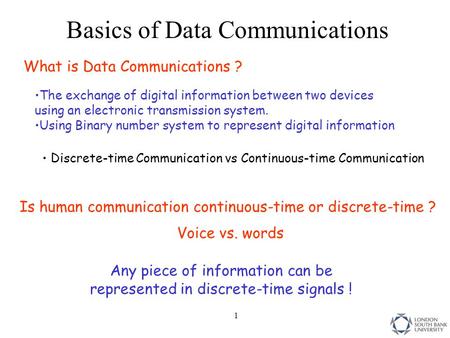 1 Basics of Data Communications Discrete-time Communication vs Continuous-time Communication Is human communication continuous-time or discrete-time ?