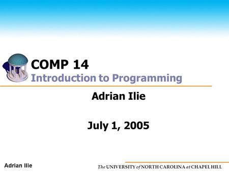 The UNIVERSITY of NORTH CAROLINA at CHAPEL HILL Adrian Ilie COMP 14 Introduction to Programming Adrian Ilie July 1, 2005.