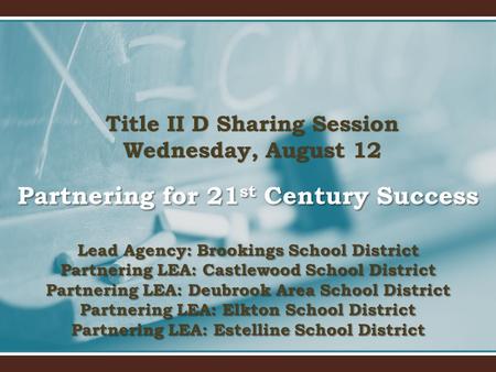 Title II D Sharing Session Wednesday, August 12 Partnering for 21 st Century Success Lead Agency: Brookings School District Partnering LEA: Castlewood.
