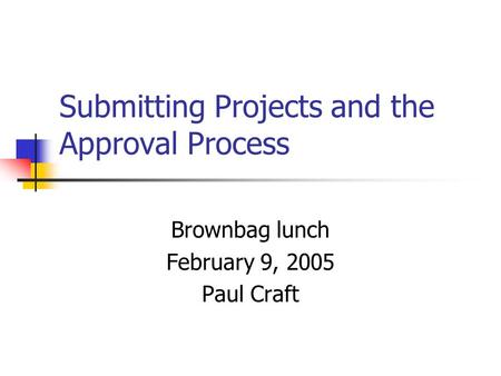 Submitting Projects and the Approval Process Brownbag lunch February 9, 2005 Paul Craft.