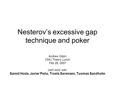 Nesterov’s excessive gap technique and poker Andrew Gilpin CMU Theory Lunch Feb 28, 2007 Joint work with: Samid Hoda, Javier Peña, Troels Sørensen, Tuomas.