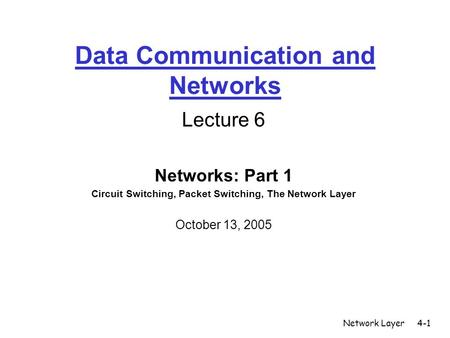 Network Layer4-1 Data Communication and Networks Lecture 6 Networks: Part 1 Circuit Switching, Packet Switching, The Network Layer October 13, 2005.