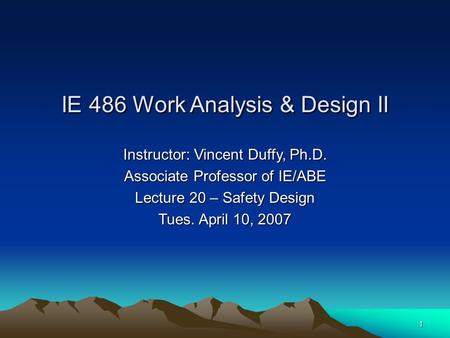 1 Instructor: Vincent Duffy, Ph.D. Associate Professor of IE/ABE Lecture 20 – Safety Design Tues. April 10, 2007 IE 486 Work Analysis & Design II.
