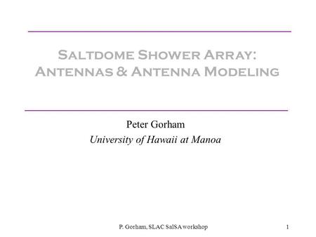 P. Gorham, SLAC SalSA workshop1 Saltdome Shower Array: Antennas & Antenna Modeling Peter Gorham University of Hawaii at Manoa.