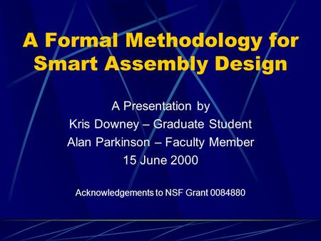 A Formal Methodology for Smart Assembly Design A Presentation by Kris Downey – Graduate Student Alan Parkinson – Faculty Member 15 June 2000 Acknowledgements.