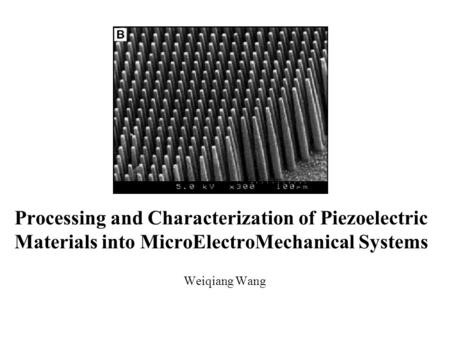 Processing and Characterization of Piezoelectric Materials into MicroElectroMechanical Systems Weiqiang Wang.