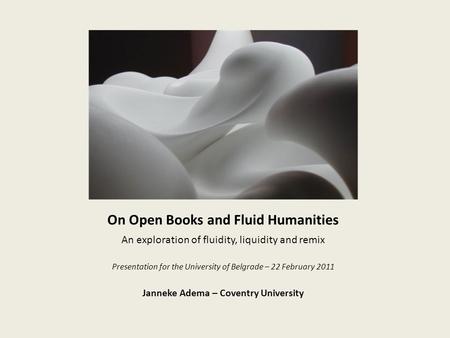 On Open Books and Fluid Humanities An exploration of fluidity, liquidity and remix Presentation for the University of Belgrade – 22 February 2011 Janneke.