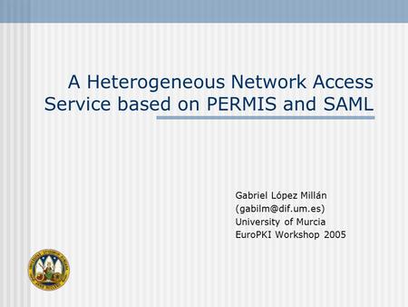 A Heterogeneous Network Access Service based on PERMIS and SAML Gabriel López Millán University of Murcia EuroPKI Workshop 2005.