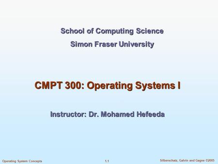 1.1 Silberschatz, Galvin and Gagne ©2005 Operating System Concepts School of Computing Science Simon Fraser University CMPT 300: Operating Systems I Instructor: