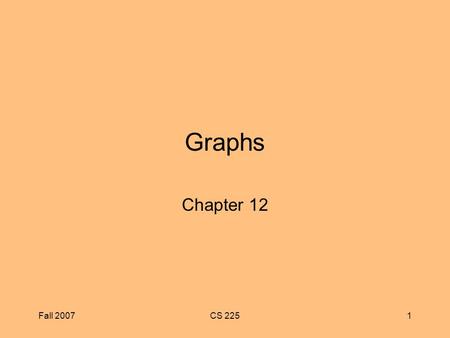 Fall 2007CS 2251 Graphs Chapter 12. Fall 2007CS 2252 Chapter Objectives To become familiar with graph terminology and the different types of graphs To.