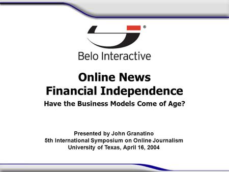 Online News Financial Independence Have the Business Models Come of Age? Presented by John Granatino 5th International Symposium on Online Journalism University.