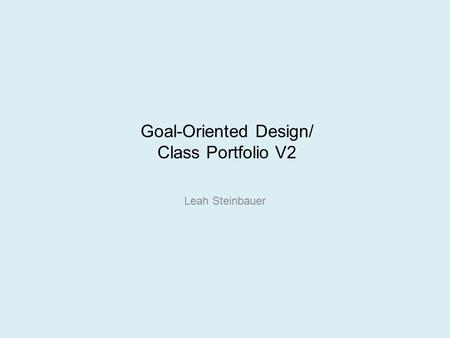 Goal-Oriented Design/ Class Portfolio V2 Leah Steinbauer.