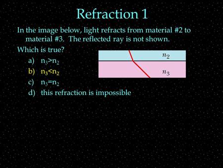 Refraction 1 In the image below, light refracts from material #2 to material #3. The reflected ray is not shown. Which is true? a)n 3 >n 2 b)n 3 