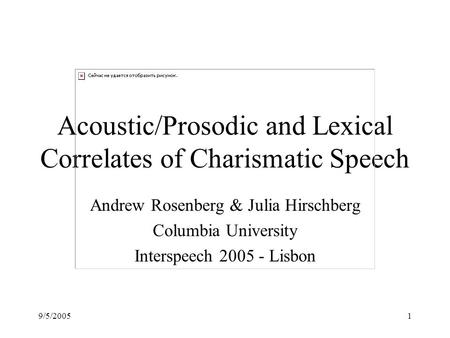 9/5/20051 Acoustic/Prosodic and Lexical Correlates of Charismatic Speech Andrew Rosenberg & Julia Hirschberg Columbia University Interspeech 2005 - Lisbon.
