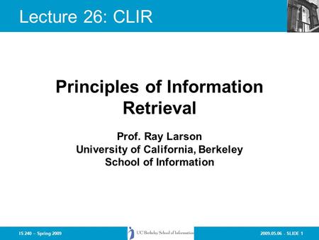 2009.05.06 - SLIDE 1IS 240 – Spring 2009 Prof. Ray Larson University of California, Berkeley School of Information Principles of Information Retrieval.