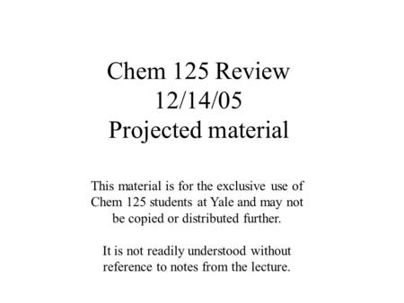 Chem 125 Review 12/14/05 Projected material This material is for the exclusive use of Chem 125 students at Yale and may not be copied or distributed further.