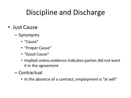 Discipline and Discharge Just Cause – Synonyms “Cause” “Proper Cause” “Good Cause” Implied unless evidence indicates parties did not want it in the agreement.