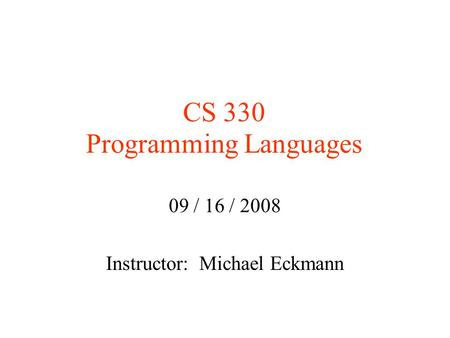 CS 330 Programming Languages 09 / 16 / 2008 Instructor: Michael Eckmann.