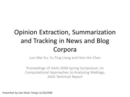 Presented by Jian-Shiun Tzeng 11/24/2008 Opinion Extraction, Summarization and Tracking in News and Blog Corpora Lun-Wei Ku, Yu-Ting Liang and Hsin-Hsi.