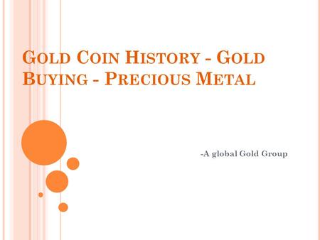 G OLD C OIN H ISTORY - G OLD B UYING - P RECIOUS M ETAL -A global Gold Group.