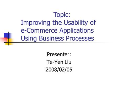 Improving the Usability of e-Commerce Applications Using Business Processes Presenter: Te-Yen Liu 2008/02/05 Topic: