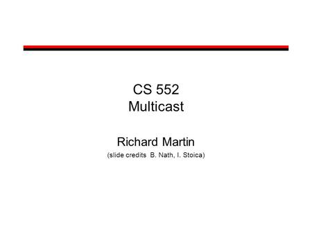 CS 552 Multicast Richard Martin (slide credits B. Nath, I. Stoica)