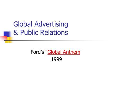 Global Advertising & Public Relations Ford’s “Global Anthem”Global Anthem 1999.