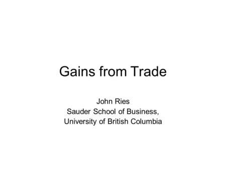 Gains from Trade John Ries Sauder School of Business, University of British Columbia.