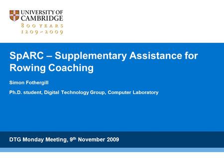 SpARC – Supplementary Assistance for Rowing Coaching Simon Fothergill Ph.D. student, Digital Technology Group, Computer Laboratory DTG Monday Meeting,