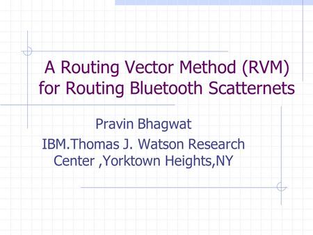 A Routing Vector Method (RVM) for Routing Bluetooth Scatternets Pravin Bhagwat IBM.Thomas J. Watson Research Center,Yorktown Heights,NY.