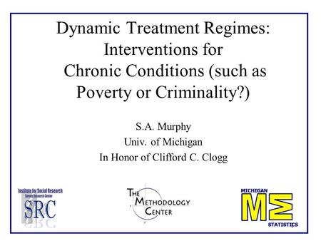 1 Dynamic Treatment Regimes: Interventions for Chronic Conditions (such as Poverty or Criminality?) S.A. Murphy Univ. of Michigan In Honor of Clifford.