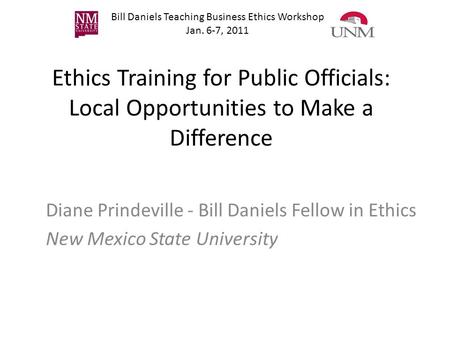 Bill Daniels Teaching Business Ethics Workshop Jan. 6-7, 2011 Ethics Training for Public Officials: Local Opportunities to Make a Difference Diane Prindeville.