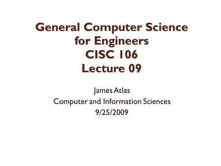 General Computer Science for Engineers CISC 106 Lecture 09 James Atlas Computer and Information Sciences 9/25/2009.