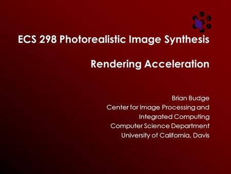 ECS 298 Photorealistic Image Synthesis Rendering Acceleration Brian Budge Center for Image Processing and Integrated Computing Computer Science Department.