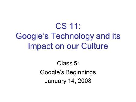 CS 11: Google’s Technology and its Impact on our Culture Class 5: Google’s Beginnings January 14, 2008.
