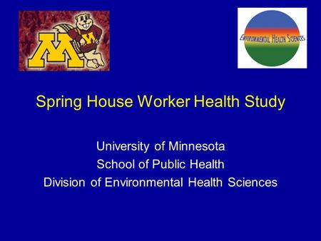 Spring House Worker Health Study University of Minnesota School of Public Health Division of Environmental Health Sciences.