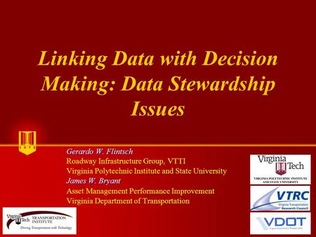 Linking Data with Decision Making: Data Stewardship Issues Gerardo W. Flintsch Gerardo W. Flintsch Roadway Infrastructure Group, VTTI Virginia Polytechnic.