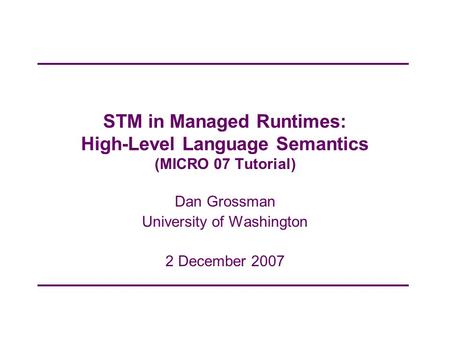 STM in Managed Runtimes: High-Level Language Semantics (MICRO 07 Tutorial) Dan Grossman University of Washington 2 December 2007.