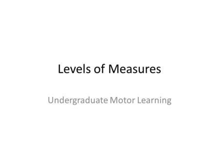 Levels of Measures Undergraduate Motor Learning. Types of Measures Nominal –lowest level of measurement. The nominal level measurement places people,