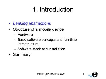 Mobiiliohjelmointi, kevät 2009 1 1. Introduction Leaking abstractionsLeaking abstractions Structure of a mobile deviceStructure of a mobile device –Hardware.