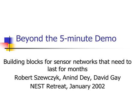 Beyond the 5-minute Demo Building blocks for sensor networks that need to last for months Robert Szewczyk, Anind Dey, David Gay NEST Retreat, January 2002.