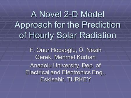 A Novel 2-D Model Approach for the Prediction of Hourly Solar Radiation F. Onur Hocaoğlu, Ö. Nezih Gerek, Mehmet Kurban Anadolu University, Dep. of Electrical.