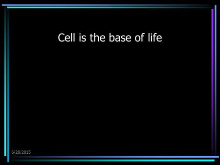 6/28/2015 Cell is the base of life. 6/28/2015 How can one define life? The simplest definition is that any living thing must have three general properties: