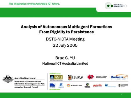 1 Analysis of Autonomous Multiagent Formations From Rigidity to Persistence DSTO-NICTA Meeting 22 July 2005 Brad C. YU National ICT Australia Limited.