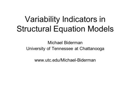 Variability Indicators in Structural Equation Models Michael Biderman University of Tennessee at Chattanooga www.utc.edu/Michael-Biderman.